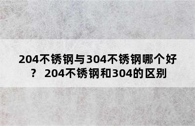 204不锈钢与304不锈钢哪个好？ 204不锈钢和304的区别